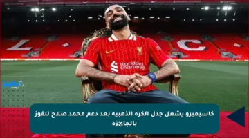كاسيميرو يشعل جدل الكرة الذهبية بعد دعم محمد صلاح للفوز بالجائزة